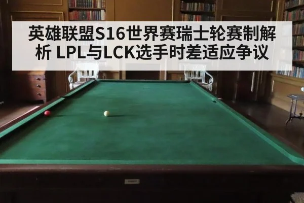 英雄联盟S16世界赛瑞士轮赛制解析 LPL与LCK选手时差适应争议