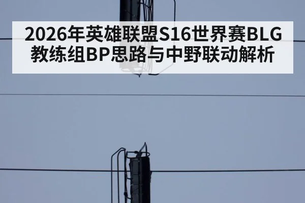 2026年英雄联盟S16世界赛BLG教练组BP思路与中野联动解析