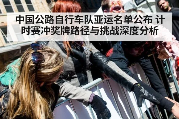 中国公路自行车队亚运名单公布 计时赛冲奖牌路径与挑战深度分析