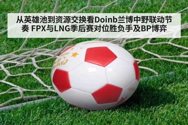 从英雄池到资源交换看Doinb兰博中野联动节奏 FPX与LNG季后赛对位胜负手及BP博弈