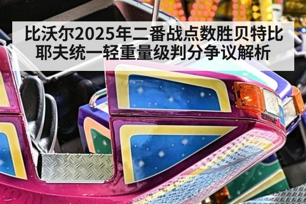 比沃尔2025年二番战点数胜贝特比耶夫统一轻重量级判分争议解析